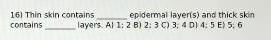 16) Thin skin contains ________ epidermal layer(s) and thick skin contains ________ layers. A) 1; 2 B) 2; 3 C) 3; 4 D) 4; 5 E) 5; 6