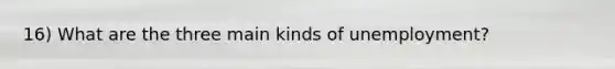 16) What are the three main kinds of unemployment?