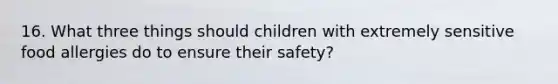 16. What three things should children with extremely sensitive food allergies do to ensure their safety?