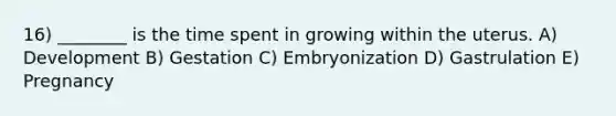 16) ________ is the time spent in growing within the uterus. A) Development B) Gestation C) Embryonization D) Gastrulation E) Pregnancy