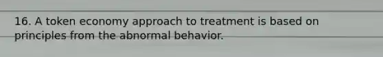 16. A token economy approach to treatment is based on principles from the abnormal behavior.