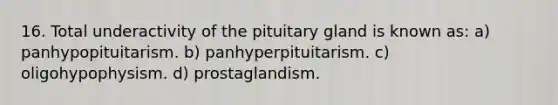 16. Total underactivity of the pituitary gland is known as: a) panhypopituitarism. b) panhyperpituitarism. c) oligohypophysism. d) prostaglandism.