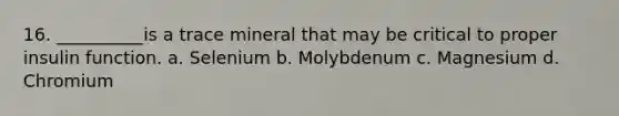 16. __________is a trace mineral that may be critical to proper insulin function. a. Selenium b. Molybdenum c. Magnesium d. Chromium