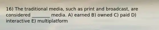 16) The traditional media, such as print and broadcast, are considered ________ media. A) earned B) owned C) paid D) interactive E) multiplatform