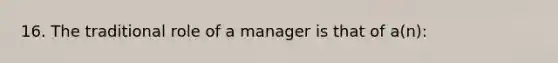 16. The traditional role of a manager is that of a(n):