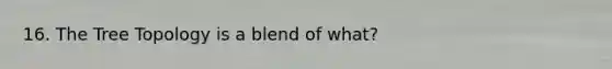 16. The Tree Topology is a blend of what?