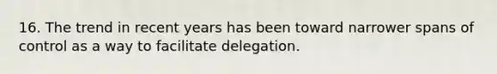 16. The trend in recent years has been toward narrower spans of control as a way to facilitate delegation.