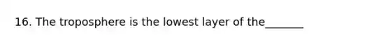 16. The troposphere is the lowest layer of the_______