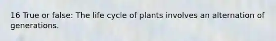 16 True or false: The life cycle of plants involves an alternation of generations.