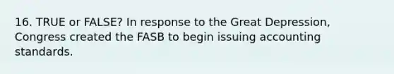 16. TRUE or FALSE? In response to the Great Depression, Congress created the FASB to begin issuing accounting standards.