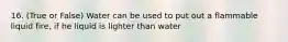 16. (True or False) Water can be used to put out a flammable liquid fire, if he liquid is lighter than water