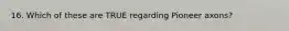 16. Which of these are TRUE regarding Pioneer axons?