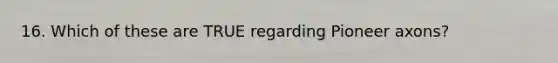 16. Which of these are TRUE regarding Pioneer axons?