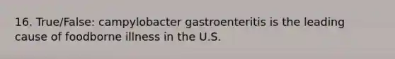 16. True/False: campylobacter gastroenteritis is the leading cause of foodborne illness in the U.S.