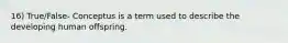 16) True/False- Conceptus is a term used to describe the developing human offspring.