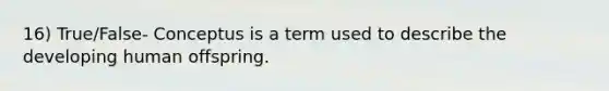 16) True/False- Conceptus is a term used to describe the developing human offspring.