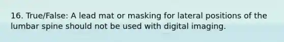 16. True/False: A lead mat or masking for lateral positions of the lumbar spine should not be used with digital imaging.