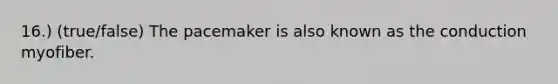 16.) (true/false) The pacemaker is also known as the conduction myofiber.