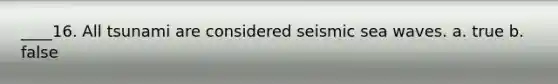 ____16. All tsunami are considered seismic sea waves. a. true b. false