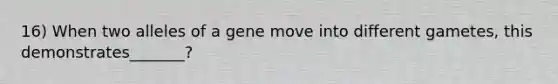 16) When two alleles of a gene move into different gametes, this demonstrates_______?