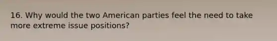 16. Why would the two American parties feel the need to take more extreme issue positions?