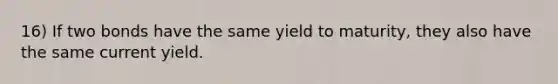 16) If two bonds have the same yield to maturity, they also have the same current yield.