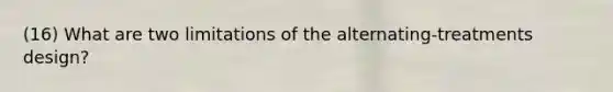 (16) What are two limitations of the alternating-treatments design?