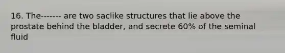 16. The------- are two saclike structures that lie above the prostate behind the bladder, and secrete 60% of the seminal fluid