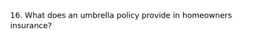 16. What does an umbrella policy provide in homeowners insurance?