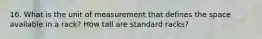 16. What is the unit of measurement that defines the space available in a rack? How tall are standard racks?