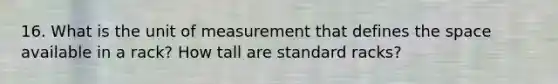 16. What is the unit of measurement that defines <a href='https://www.questionai.com/knowledge/k0Lyloclid-the-space' class='anchor-knowledge'>the space</a> available in a rack? How tall are standard racks?