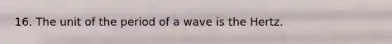 16. The unit of the period of a wave is the Hertz.