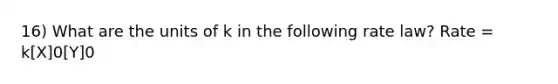 16) What are the units of k in the following rate law? Rate = k[X]0[Y]0