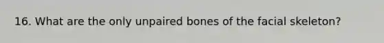 16. What are the only unpaired bones of the facial skeleton?