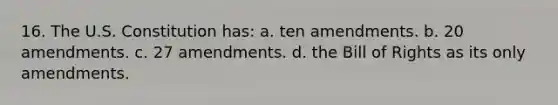 16. The U.S. Constitution has: a. ten amendments. b. 20 amendments. c. 27 amendments. d. the Bill of Rights as its only amendments.