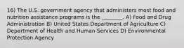 16) The U.S. government agency that administers most food and nutrition assistance programs is the ________. A) Food and Drug Administration B) United States Department of Agriculture C) Department of Health and Human Services D) Environmental Protection Agency