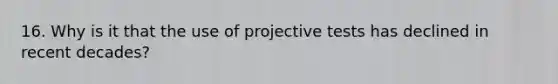 16. Why is it that the use of projective tests has declined in recent decades?