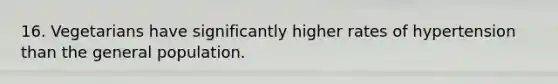 16. Vegetarians have significantly higher rates of hypertension than the general population.