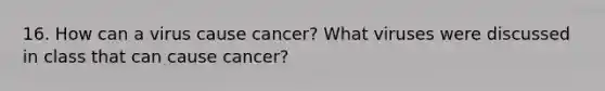 16. How can a virus cause cancer? What viruses were discussed in class that can cause cancer?