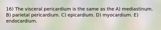 16) The visceral pericardium is the same as the A) mediastinum. B) parietal pericardium. C) epicardium. D) myocardium. E) endocardium.