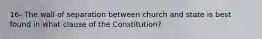 16- The wall of separation between church and state is best found in what clause of the Constitution?