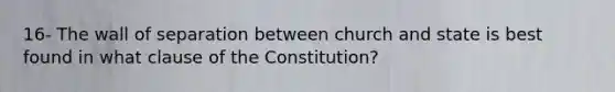 16- The wall of separation between church and state is best found in what clause of the Constitution?