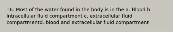 16. Most of the water found in the body is in the a. Blood b. Intracellular fluid compartment c. extracellular fluid compartmentd. blood and extracellular fluid compartment