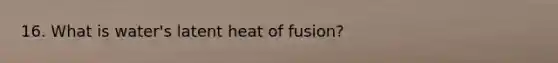 16. What is water's latent heat of fusion?