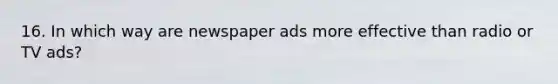 16. In which way are newspaper ads more effective than radio or TV ads?