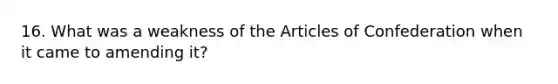 16. What was a weakness of the Articles of Confederation when it came to amending it?