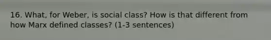 16. What, for Weber, is social class? How is that different from how Marx defined classes? (1-3 sentences)