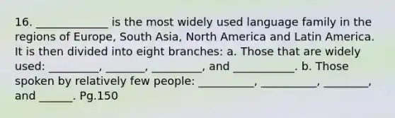 16. _____________ is the most widely used language family in the regions of Europe, South Asia, North America and Latin America. It is then divided into eight branches: a. Those that are widely used: _________, _______, _________, and ___________. b. Those spoken by relatively few people: __________, __________, ________, and ______. Pg.150
