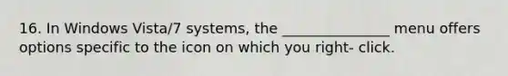 16. In Windows Vista/7 systems, the _______________ menu offers options specific to the icon on which you right- click.