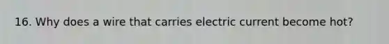 16. Why does a wire that carries electric current become hot?